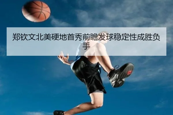 郑钦文北美硬地首秀前瞻发球稳定性成胜负手