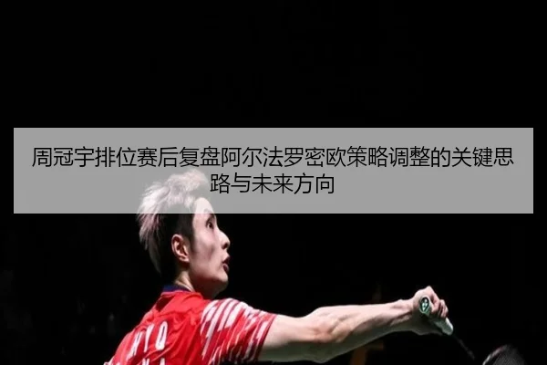 周冠宇排位赛后复盘阿尔法罗密欧策略调整的关键思路与未来方向
