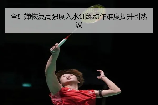 全红婵恢复高强度入水训练动作难度提升引热议